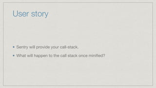 User story
Sentry will provide your call-stack.

What will happen to the call stack once miniﬁed?
 