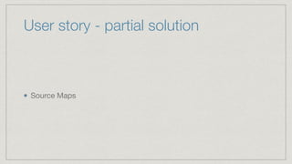 User story - partial solution
Source Maps
 