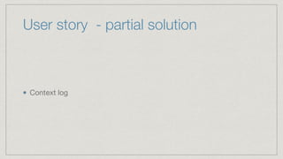 User story - partial solution
Context log
 