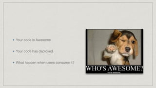 Your code is Awesome 
Your code has deployed 
What happen when users consume it?
 