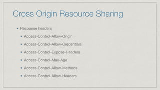 Cross Origin Resource Sharing
Response headers

Access-Control-Allow-Origin

Access-Control-Allow-Credentials

Access-Control-Expose-Headers

Access-Control-Max-Age

Access-Control-Allow-Methods

Access-Control-Allow-Headers
 