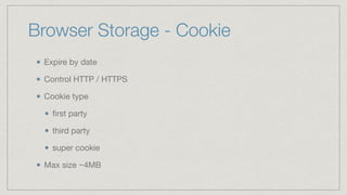 Browser Storage - Cookie
Expire by date

Control HTTP / HTTPS

Cookie type

ﬁrst party

third party

super cookie

Max size ~4MB
 