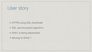 User story
HTTPS using SSL Certiﬁcate

SSL use encryption algorithm

SHA1 is being deprecated

Moving to SHA2 ?
 