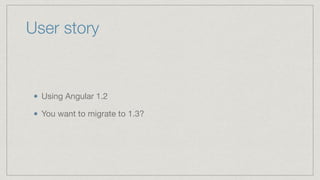 User story
Using Angular 1.2

You want to migrate to 1.3?
 