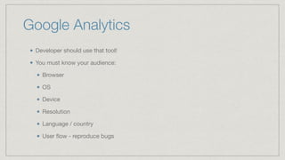 Google Analytics
Developer should use that tool!

You must know your audience:

Browser

OS

Device

Resolution

Language / country

User ﬂow - reproduce bugs
 