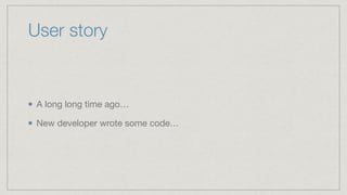 User story
A long long time ago…

New developer wrote some code…
 