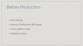 Before Production
Error testing

Memory Proﬁling (for SPA apps)

Cross platform tests 

Rollback testing
 