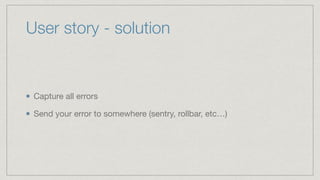 User story - solution
Capture all errors

Send your error to somewhere (sentry, rollbar, etc…)
 