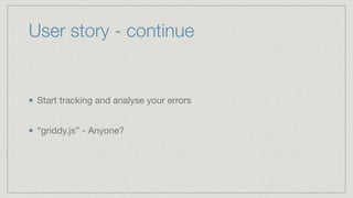 User story - continue
Start tracking and analyse your errors 
“griddy.js” - Anyone?
 