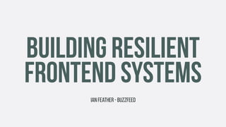 BUILDING RESILIENT
FRONTEND SYSTEMS
Ian Feather - BuzzFeed
 