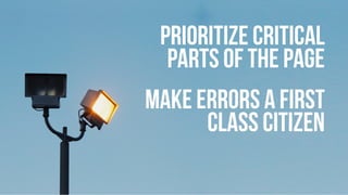 PRIORITIZE CRITICAL
PARTS OF THE PAGE
MAKE ERRORS A FIRST
CLASS CITIZEN
REPORT YOUR ERRORS
 