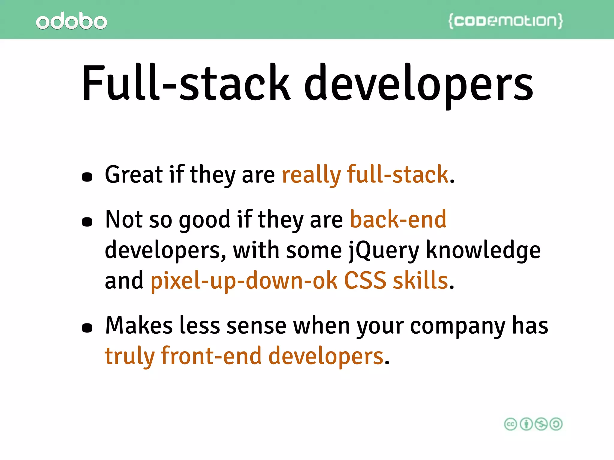 • Great if they are really full-stack.
• Not so good if they are back-end
developers, with some jQuery knowledge
and pixel-up-down-ok CSS skills.
• Makes less sense when your company has
truly front-end developers.
Full-stack developers
 