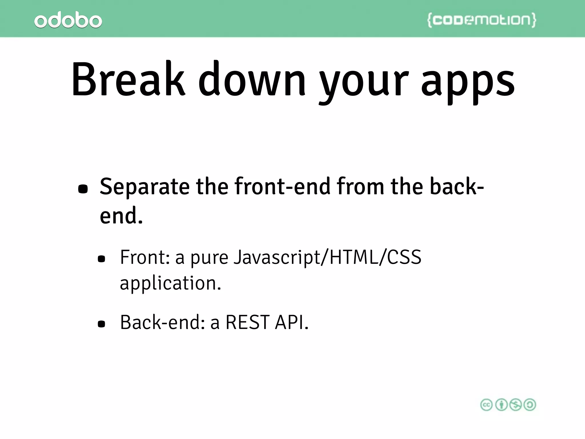 Break down your apps
• Separate the front-end from the back-
end.
• Front: a pure Javascript/HTML/CSS
application.
• Back-end: a REST API.
 