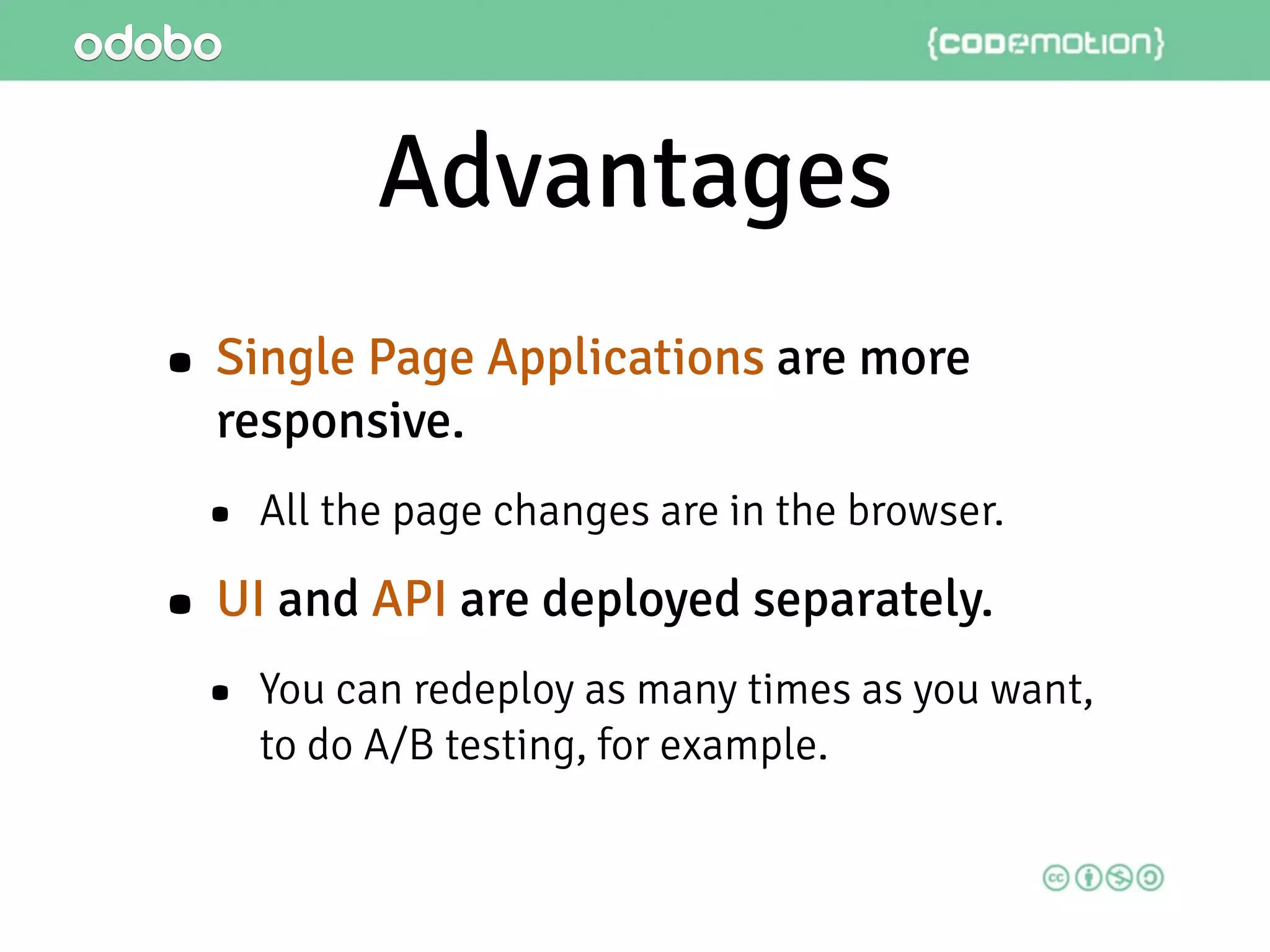 Advantages
• Single Page Applications are more
responsive.
• All the page changes are in the browser.
• UI and API are deployed separately.
• You can redeploy as many times as you want,
to do A/B testing, for example.
 