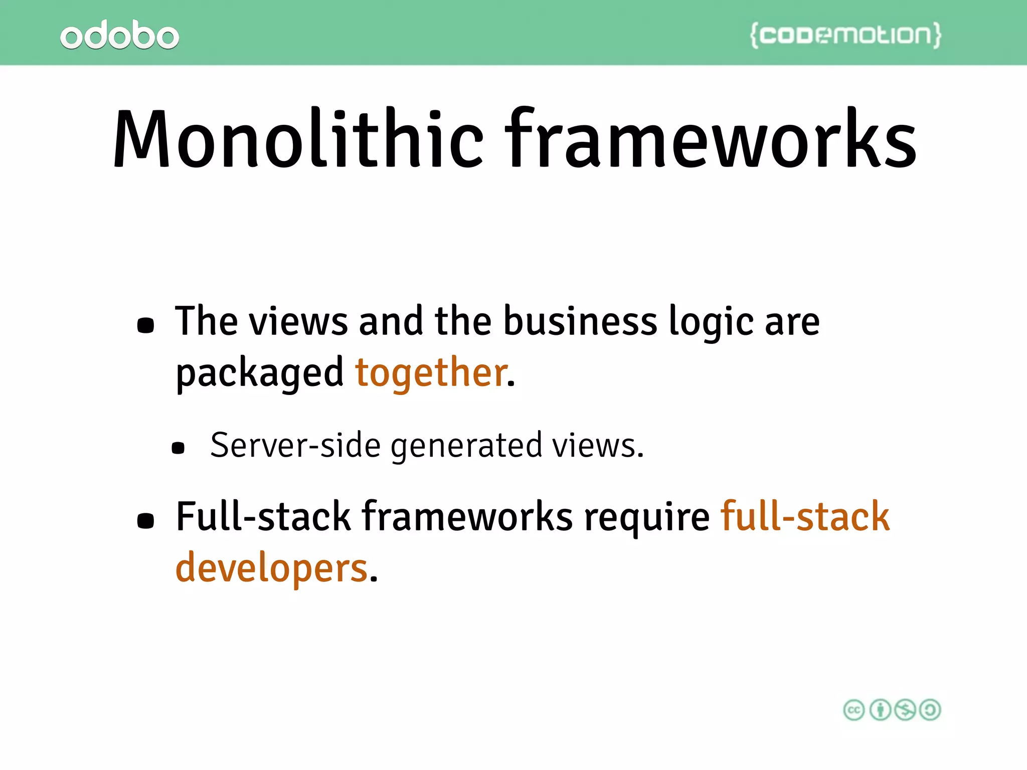 Monolithic frameworks
• The views and the business logic are
packaged together.
• Server-side generated views.
• Full-stack frameworks require full-stack
developers.
 