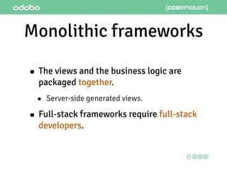 Monolithic frameworks
• The views and the business logic are
packaged together.
• Server-side generated views.
• Full-stack frameworks require full-stack
developers.
 