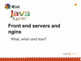 Front end servers and
nginx
 What, when and how?
 