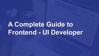 A Complete Guide to
Frontend - UI Developer
 
