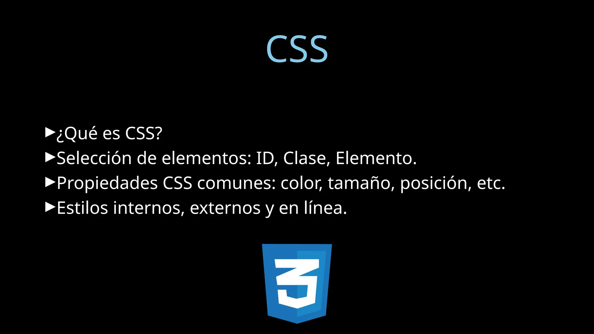CSS
►¿Qué es CSS?
►Selección de elementos: ID, Clase, Elemento.
►Propiedades CSS comunes: color, tamaño, posición, etc.
►Estilos internos, externos y en línea.
 
