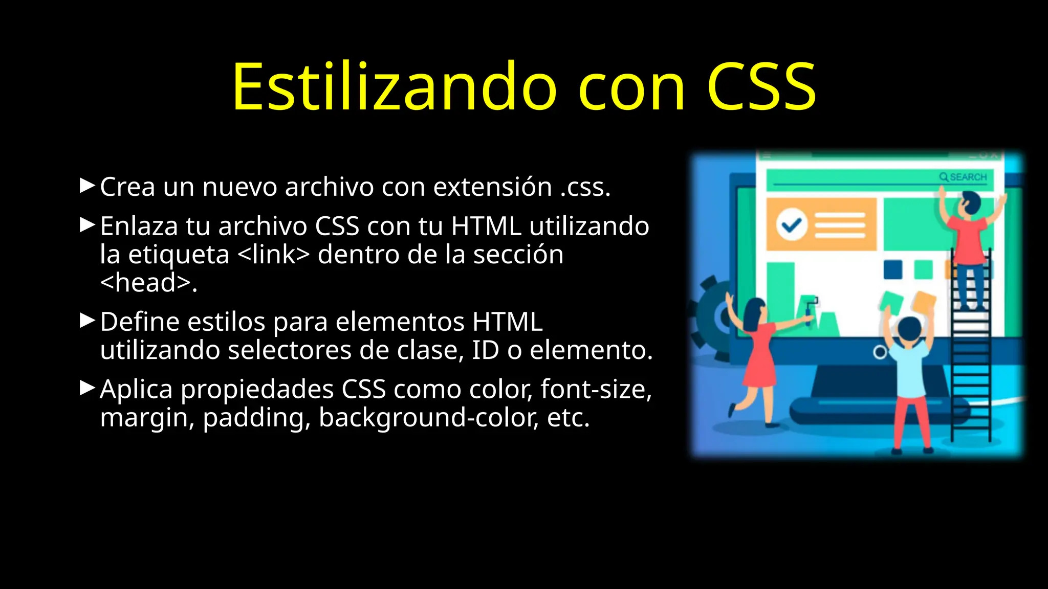 Estilizando con CSS
►Crea un nuevo archivo con extensión .css.
►Enlaza tu archivo CSS con tu HTML utilizando
la etiqueta <link> dentro de la sección
<head>.
►Define estilos para elementos HTML
utilizando selectores de clase, ID o elemento.
►Aplica propiedades CSS como color, font-size,
margin, padding, background-color, etc.
 