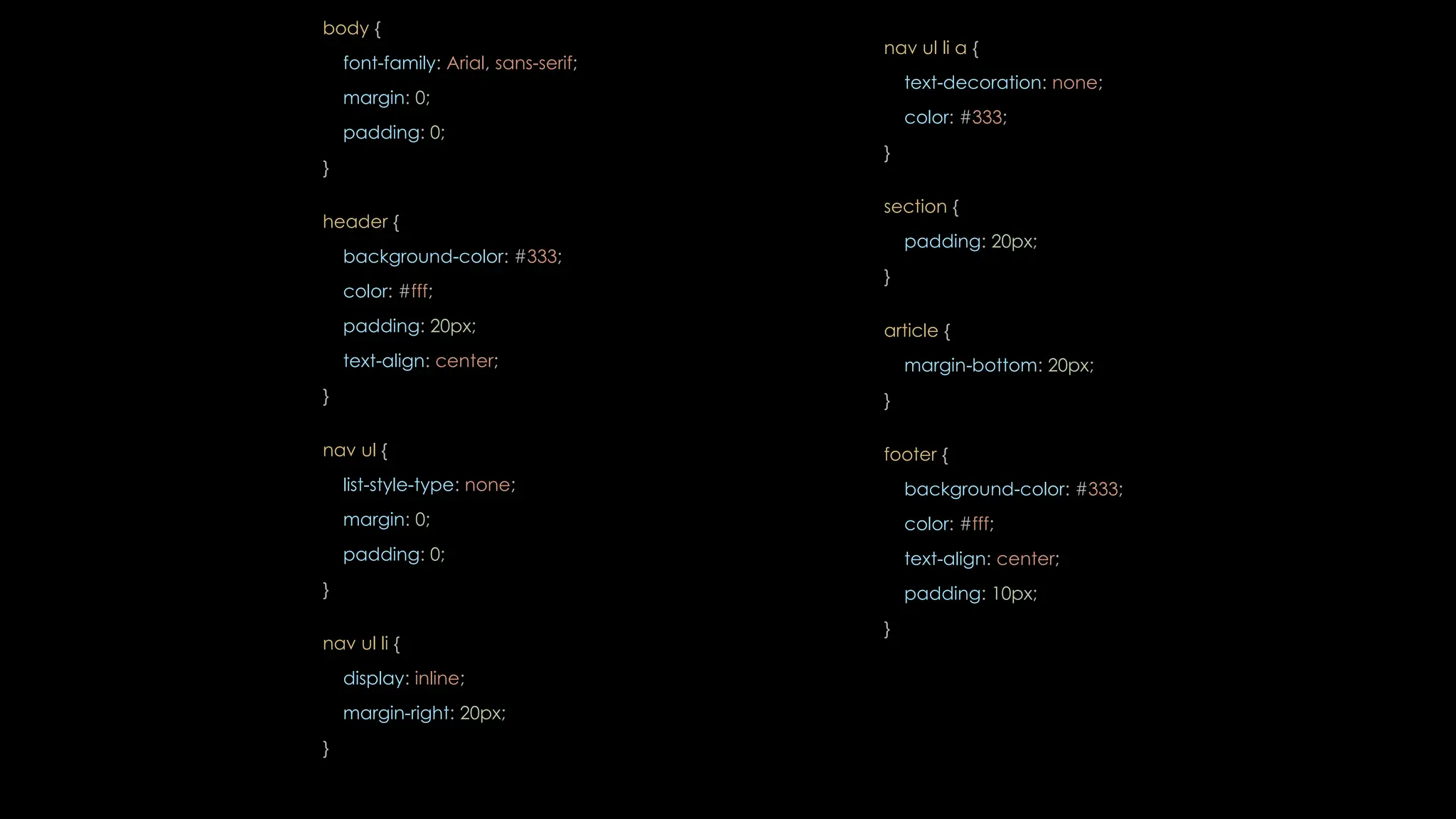 body {
font-family: Arial, sans-serif;
margin: 0;
padding: 0;
}
header {
background-color: #333;
color: #fff;
padding: 20px;
text-align: center;
}
nav ul {
list-style-type: none;
margin: 0;
padding: 0;
}
nav ul li {
display: inline;
margin-right: 20px;
}
nav ul li a {
text-decoration: none;
color: #333;
}
section {
padding: 20px;
}
article {
margin-bottom: 20px;
}
footer {
background-color: #333;
color: #fff;
text-align: center;
padding: 10px;
}
 