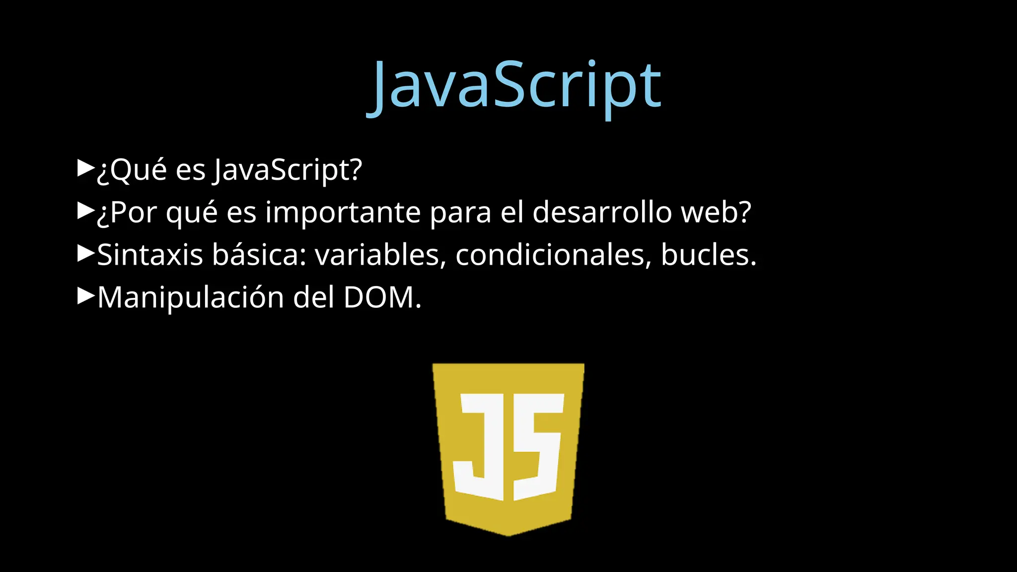 JavaScript
►¿Qué es JavaScript?
►¿Por qué es importante para el desarrollo web?
►Sintaxis básica: variables, condicionales, bucles.
►Manipulación del DOM.
 