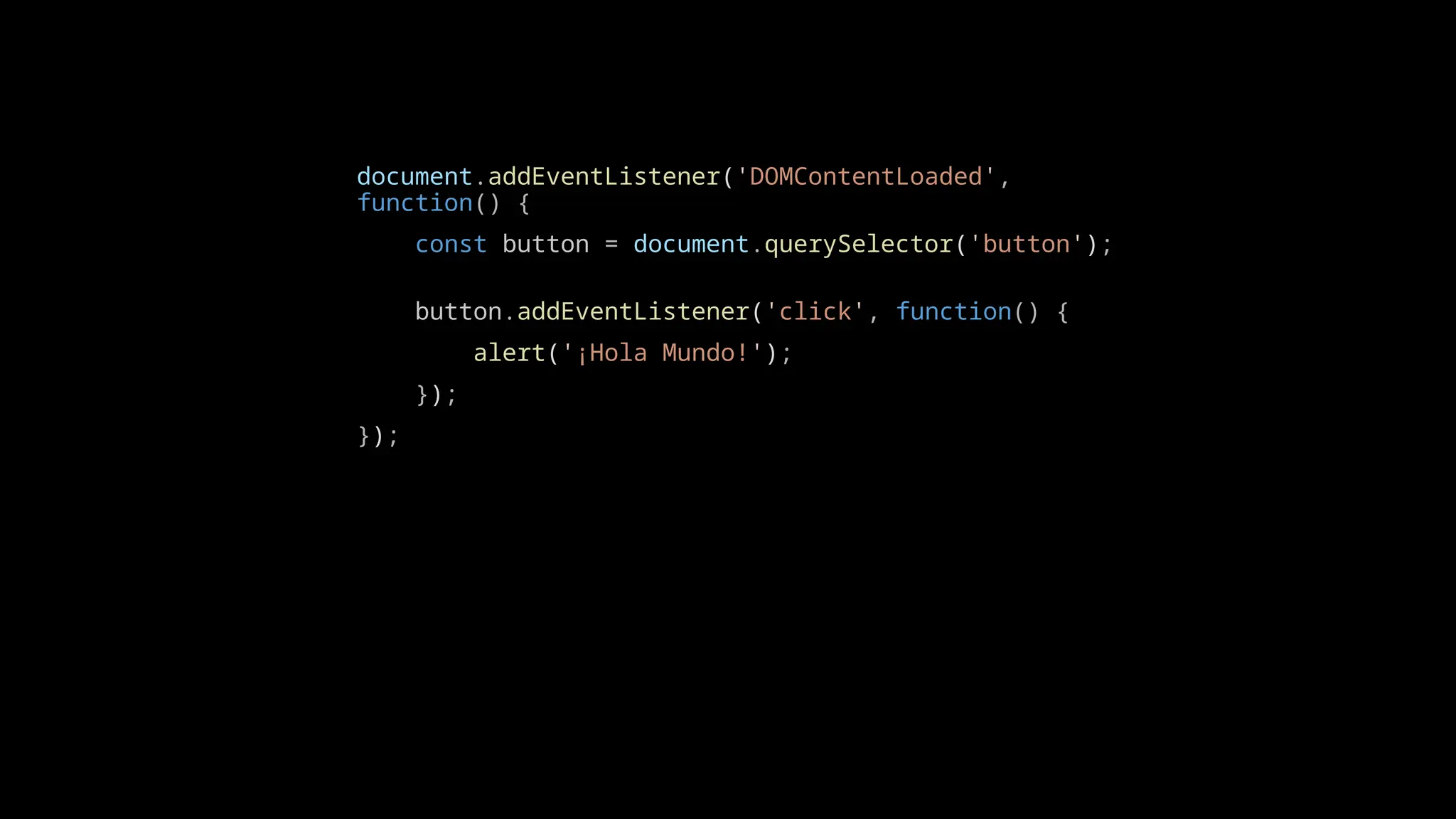 document.addEventListener('DOMContentLoaded',
function() {
const button = document.querySelector('button');
button.addEventListener('click', function() {
alert('¡Hola Mundo!');
});
});
 