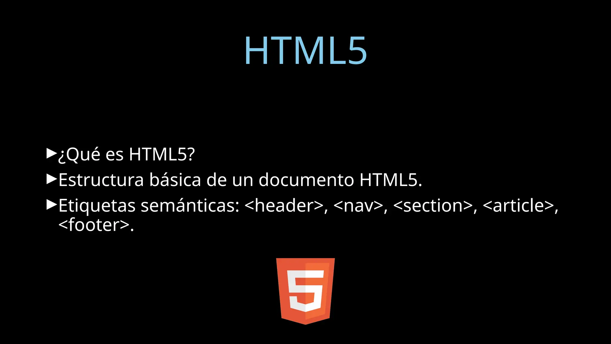 HTML5
►¿Qué es HTML5?
►Estructura básica de un documento HTML5.
►Etiquetas semánticas: <header>, <nav>, <section>, <article>,
<footer>.
 
