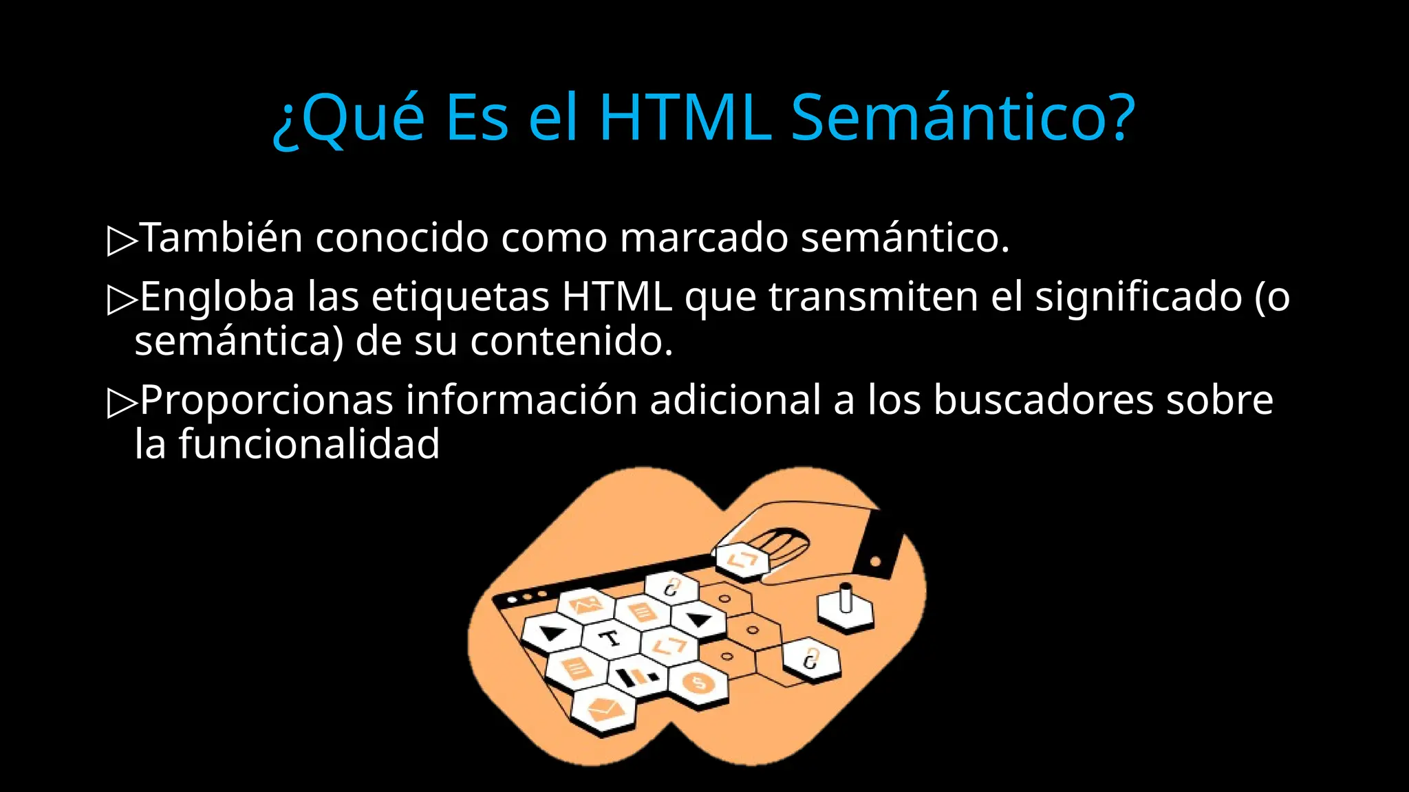 ¿Qué Es el HTML Semántico?
▷También conocido como marcado semántico.
▷Engloba las etiquetas HTML que transmiten el significado (o
semántica) de su contenido.
▷Proporcionas información adicional a los buscadores sobre
la funcionalidad
 