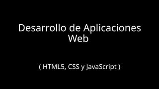 Desarrollo de Aplicaciones
Web
( HTML5, CSS y JavaScript )
 