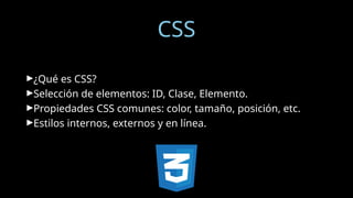 CSS
►¿Qué es CSS?
►Selección de elementos: ID, Clase, Elemento.
►Propiedades CSS comunes: color, tamaño, posición, etc.
►Estilos internos, externos y en línea.
 
