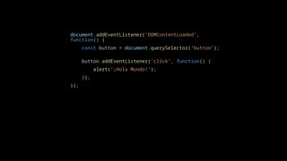 document.addEventListener('DOMContentLoaded',
function() {
const button = document.querySelector('button');
button.addEventListener('click', function() {
alert('¡Hola Mundo!');
});
});
 