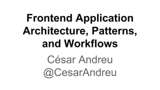 Frontend Application
Architecture, Patterns,
and Workflows
César Andreu
@CesarAndreu
 