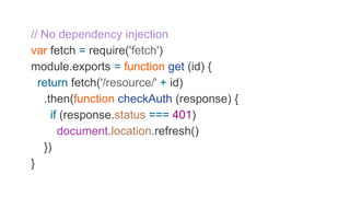 // No dependency injection
var fetch = require('fetch')
module.exports = function get (id) {
return fetch('/resource/' + id)
.then(function checkAuth (response) {
if (response.status === 401)
document.location.refresh()
})
}
 