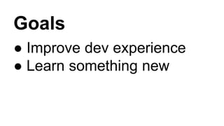Goals
● Improve dev experience
● Learn something new
 