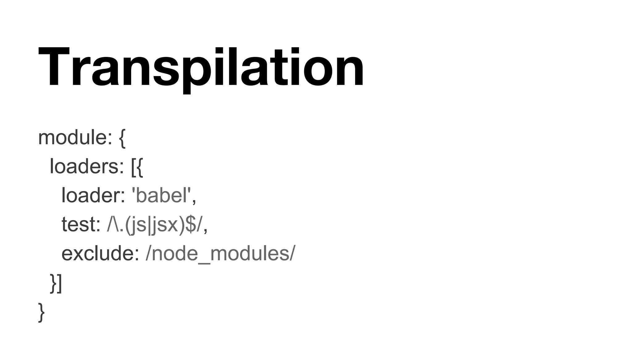 Transpilation module: { loaders: [{ loader: 'babel', test: /.(js|jsx)$/, exclude: /node_modules/ }] } 