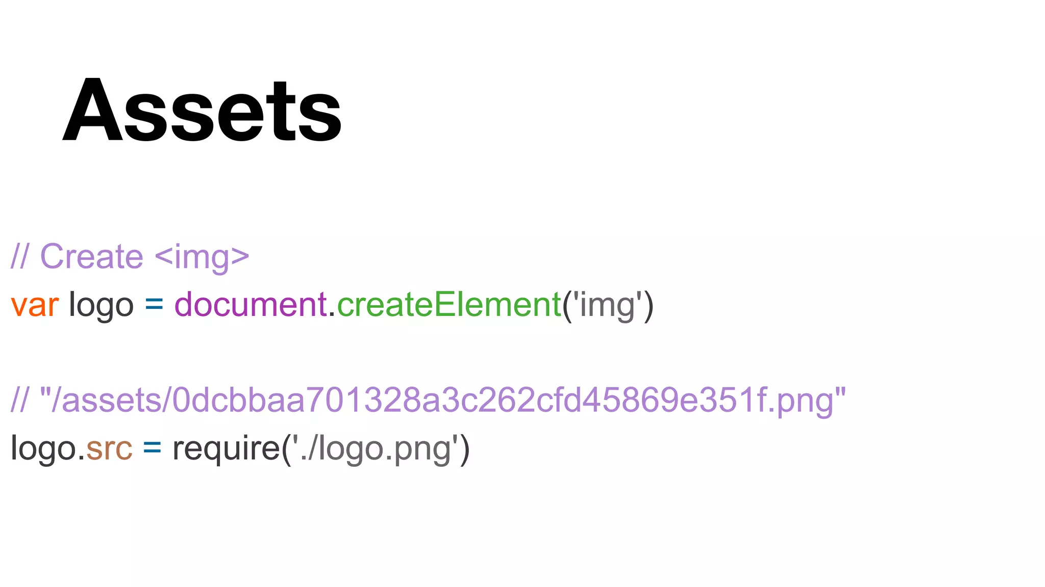 Assets // Create <img> var logo = document.createElement('img') // "/assets/0dcbbaa701328a3c262cfd45869e351f.png" logo.src = require('./logo.png') 