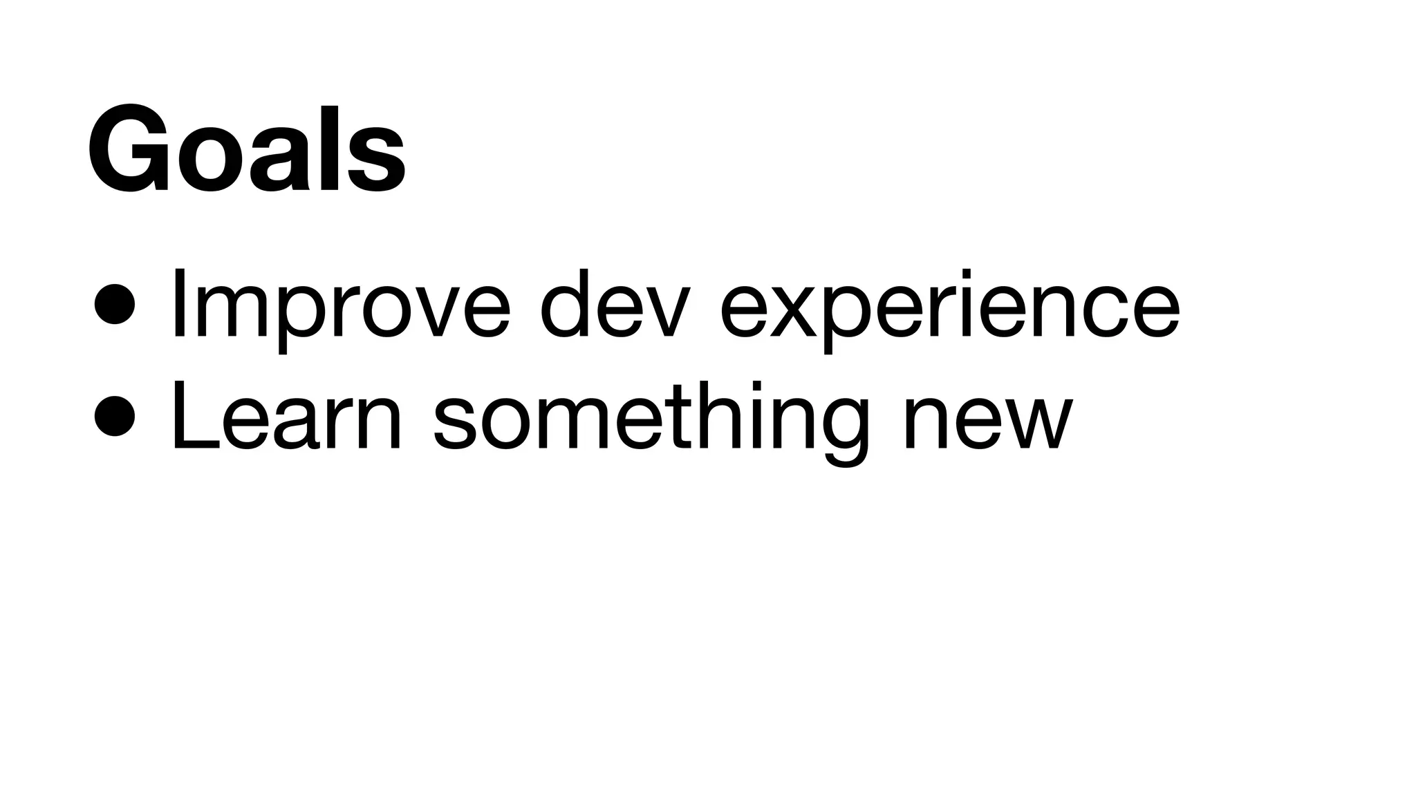 Goals ● Improve dev experience ● Learn something new 
