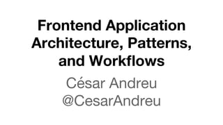 Frontend Application
Architecture, Patterns,
and Workﬂows
César Andreu
@CesarAndreu
 