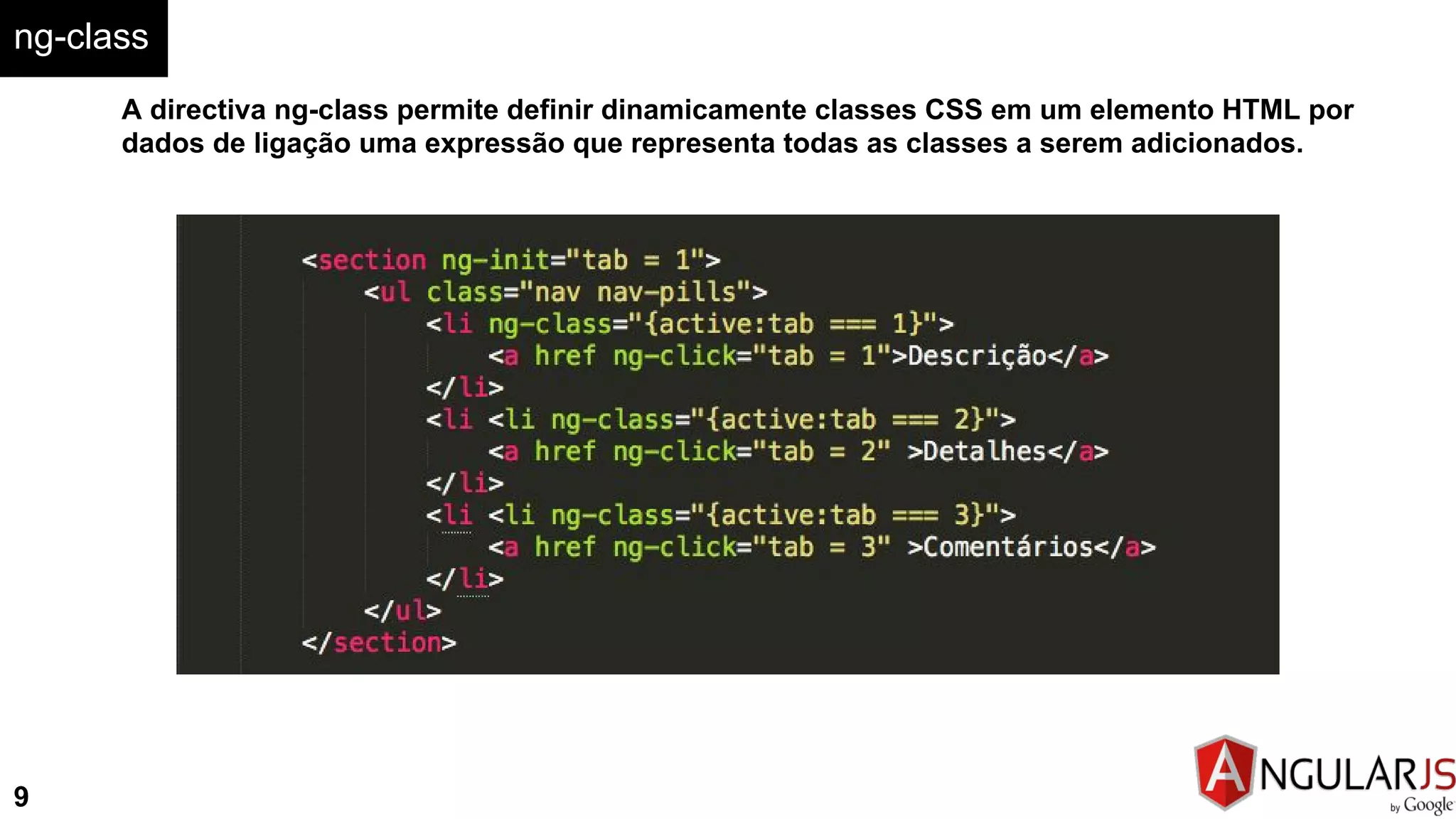 ng-class
9
A directiva ng-class permite definir dinamicamente classes CSS em um elemento HTML por
dados de ligação uma expressão que representa todas as classes a serem adicionados.
 