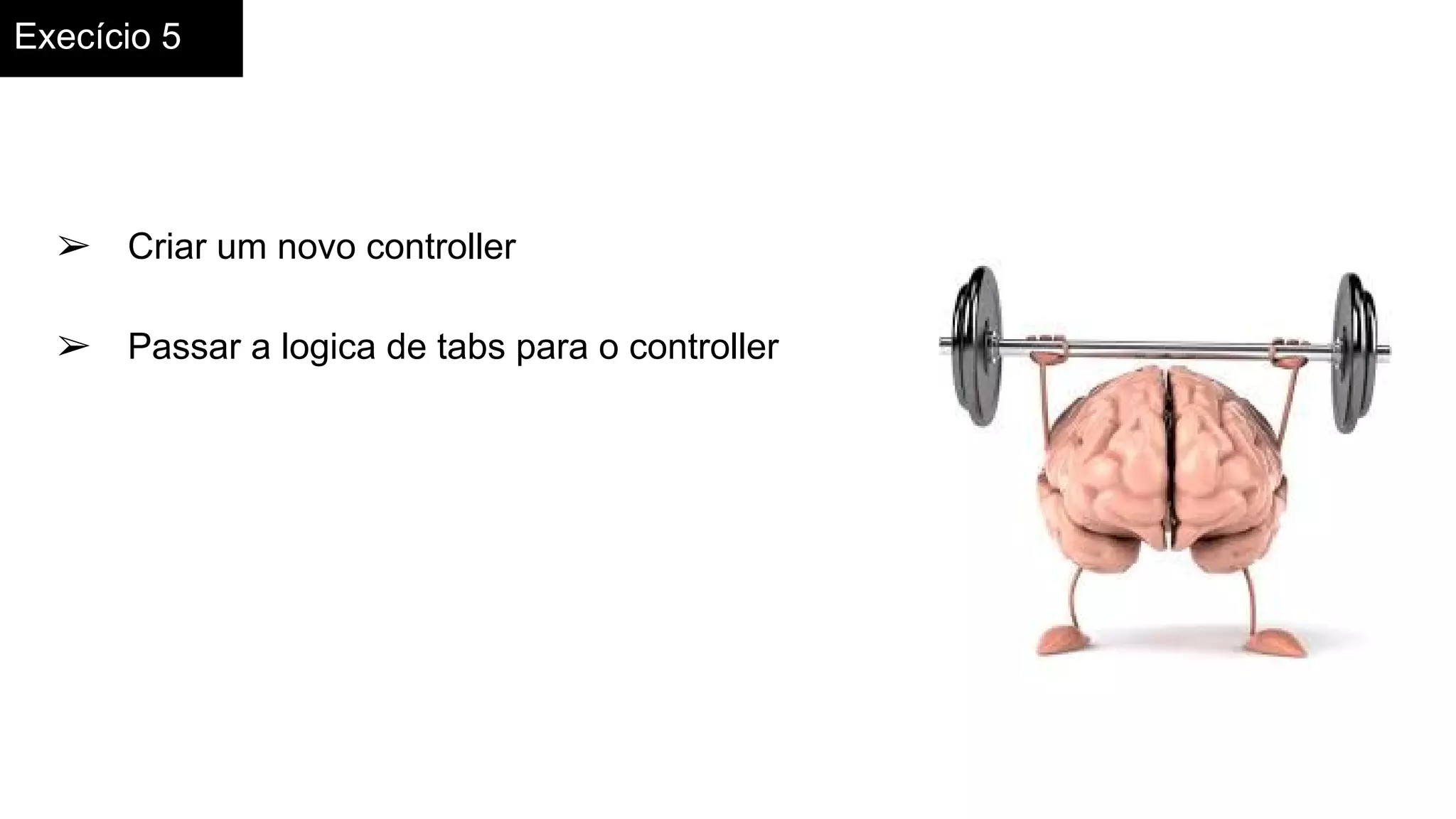 Execício 5
➢ Criar um novo controller
➢ Passar a logica de tabs para o controller
 
