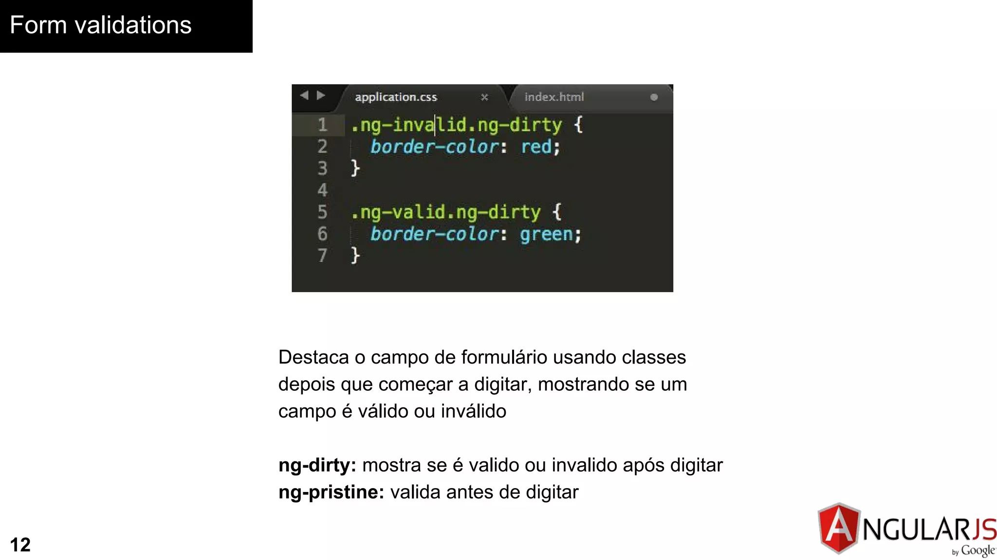 Form validations
12
Destaca o campo de formulário usando classes
depois que começar a digitar, mostrando se um
campo é válido ou inválido
ng-dirty: mostra se é valido ou invalido após digitar
ng-pristine: valida antes de digitar
 