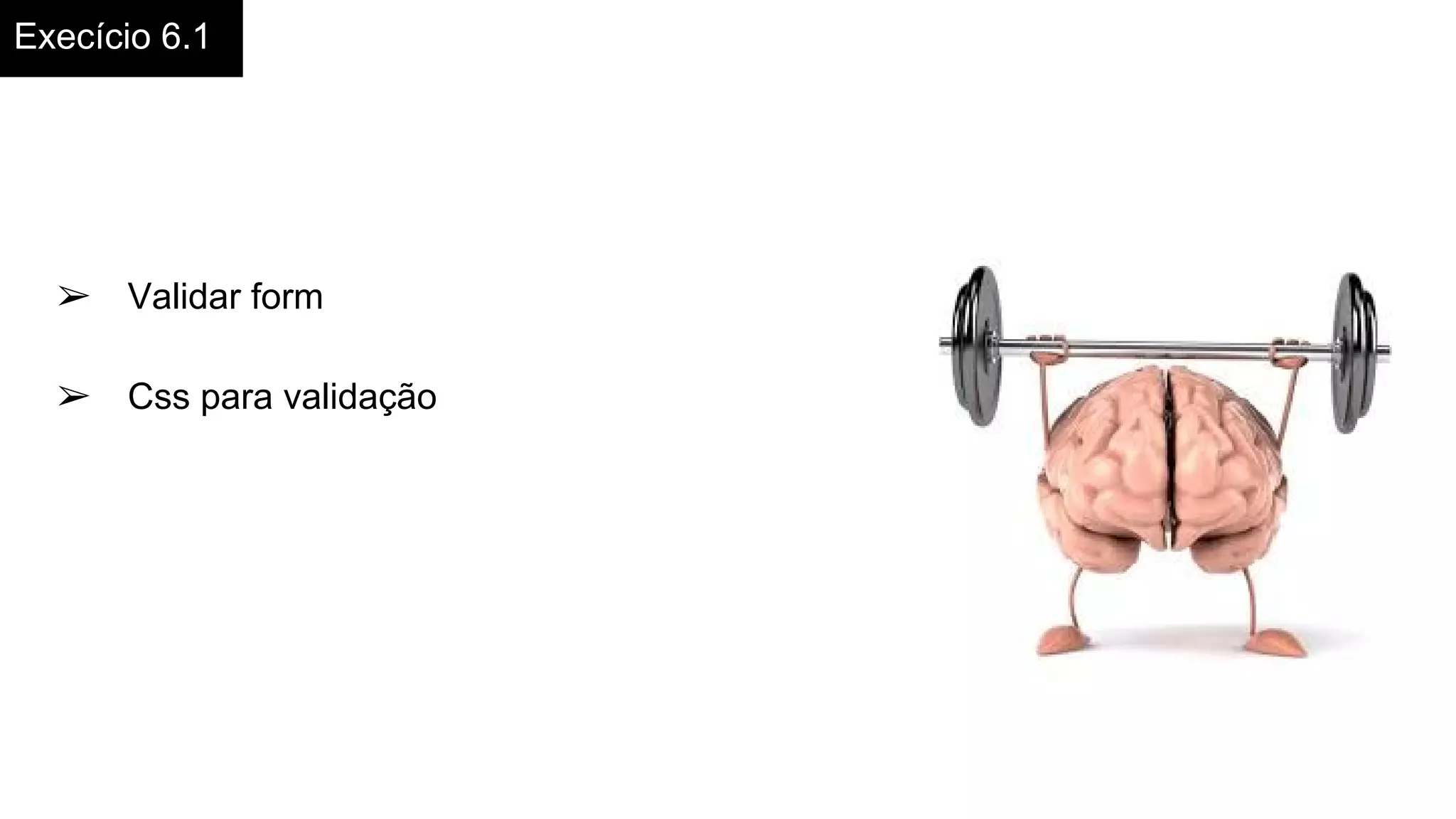 Execício 6.1
➢ Validar form
➢ Css para validação
 