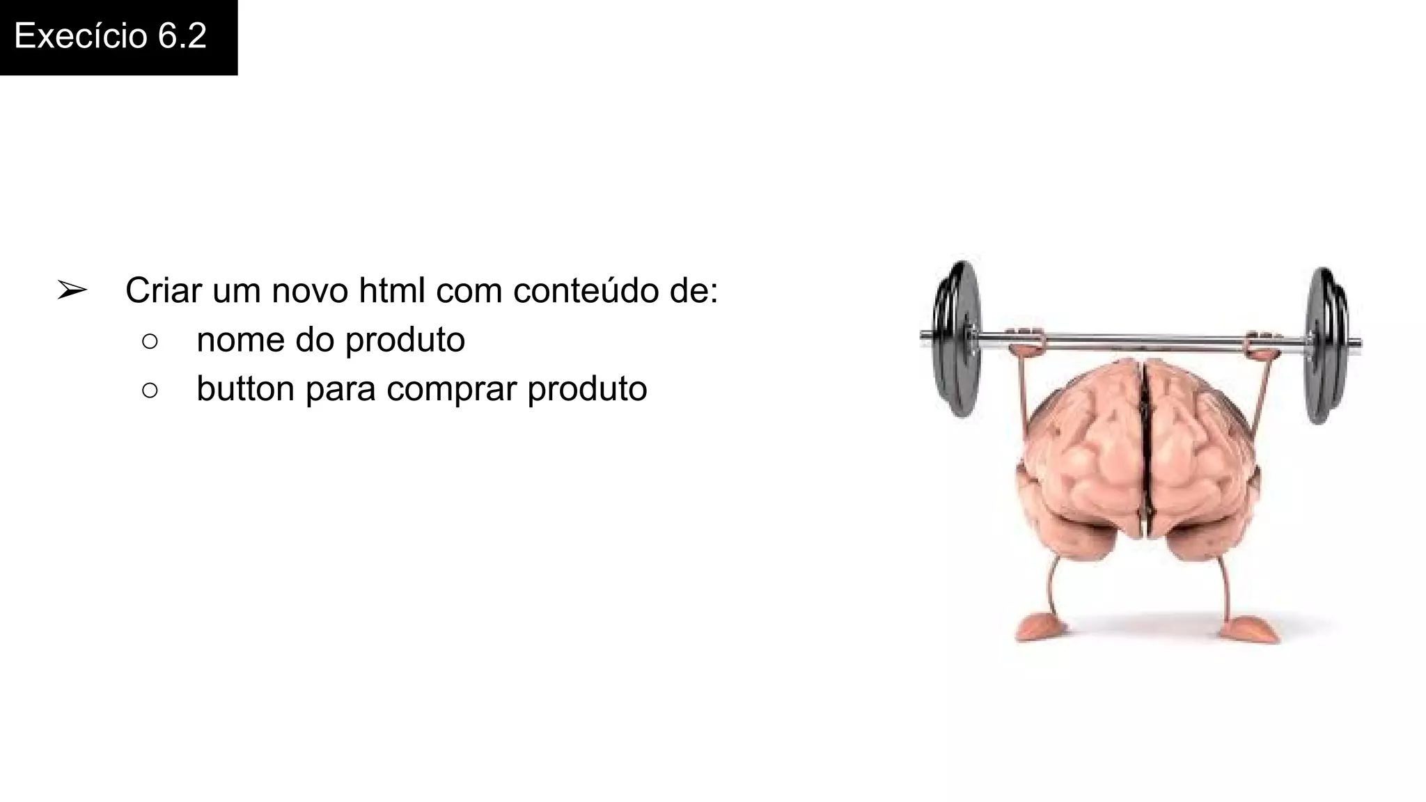 Execício 6.2
➢ Criar um novo html com conteúdo de:
○ nome do produto
○ button para comprar produto
 