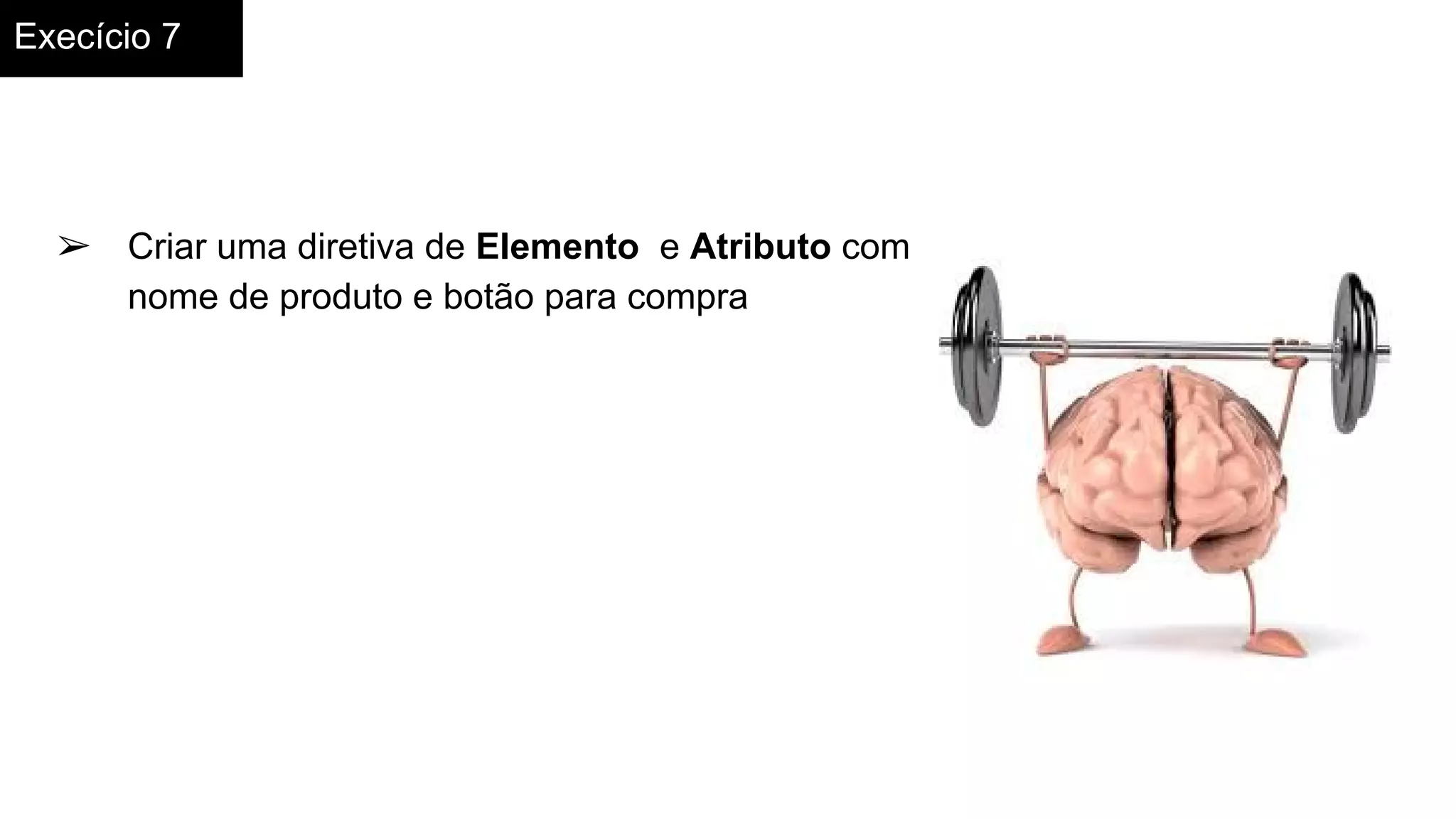 Execício 7
➢ Criar uma diretiva de Elemento e Atributo com
nome de produto e botão para compra
 