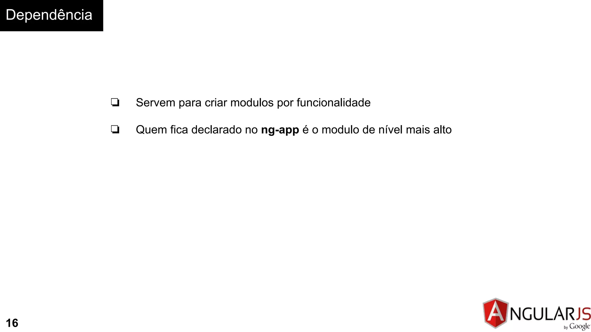 Dependência
16
❏ Servem para criar modulos por funcionalidade
❏ Quem fica declarado no ng-app é o modulo de nível mais alto
 