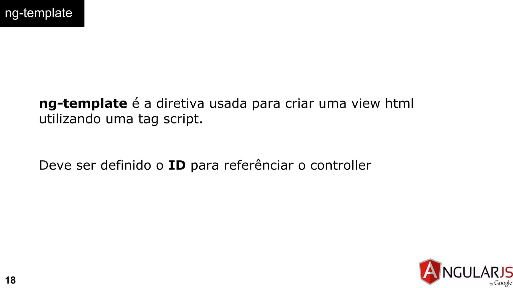 ng-template
18
ng-template é a diretiva usada para criar uma view html
utilizando uma tag script.
Deve ser definido o ID para referênciar o controller
 