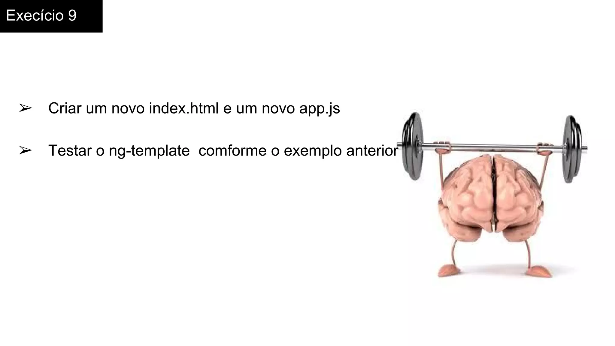 Execício 9
➢ Criar um novo index.html e um novo app.js
➢ Testar o ng-template comforme o exemplo anterior
 