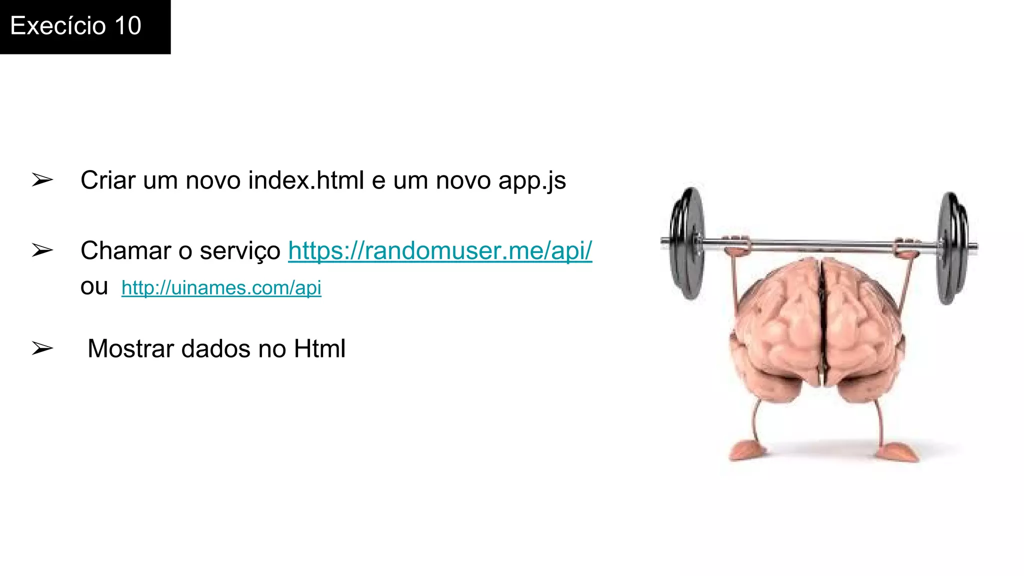 Execício 10
➢ Criar um novo index.html e um novo app.js
➢ Chamar o serviço https://randomuser.me/api/
ou http://uinames.com/api
➢ Mostrar dados no Html
 