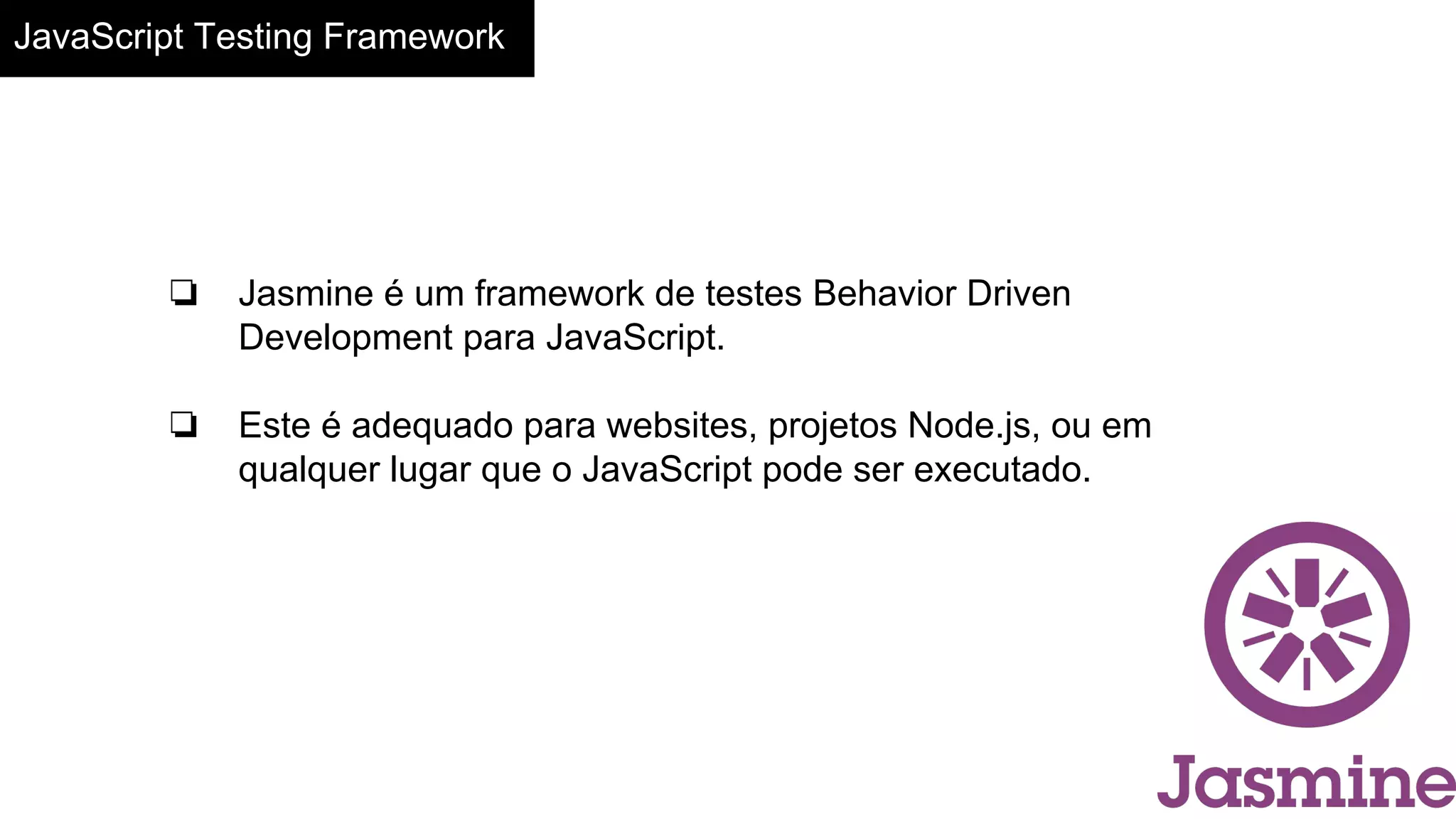 JavaScript Testing Framework
❏ Jasmine é um framework de testes Behavior Driven
Development para JavaScript.
❏ Este é adequado para websites, projetos Node.js, ou em
qualquer lugar que o JavaScript pode ser executado.
 